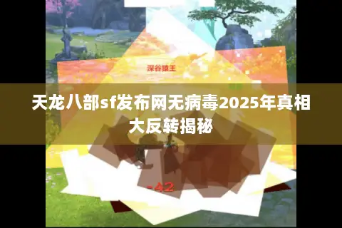 天龙八部sf发布网无病毒2025年真相大反转揭秘