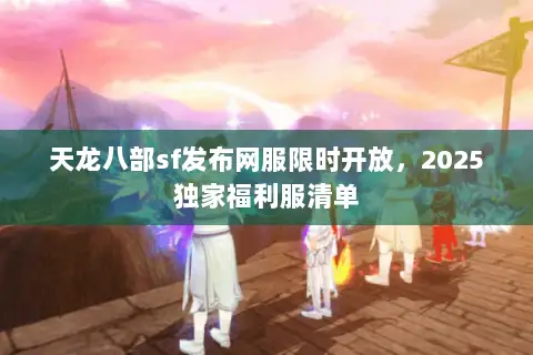 天龙八部sf发布网服限时开放,2025独家福利服清单 天龙八部sf发布网服限时开放,2025独家福利服清单