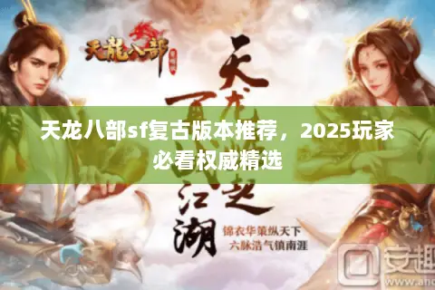 天龙八部sf复古版本推荐,2025玩家必看权威精选 天龙八部sf复古版本推荐,2025玩家必看权威精选