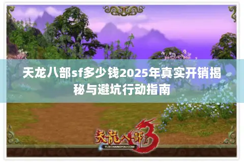 天龙八部sf多少钱2025年真实开销揭秘与避坑行动指南 天龙八部sf多少钱2025年真实开销揭秘与避坑行动指南