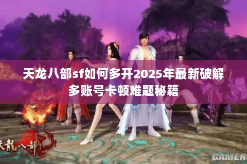 天龙八部sf如何多开2025年最新破解多账号卡顿难题秘籍 天龙八部sf如何多开2025年最新破解多账号卡顿难题秘籍