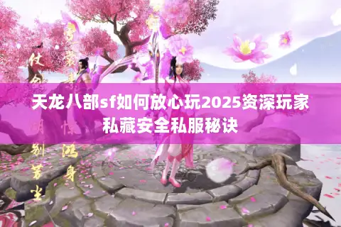 天龙八部sf如何放心玩2025资深玩家私藏安全私服秘诀 天龙八部sf如何放心玩2025资深玩家私藏安全私服秘诀