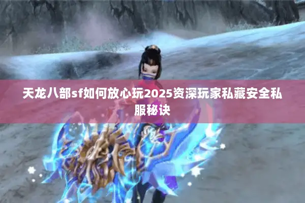 天龙八部sf如何放心玩2025资深玩家私藏安全私服秘诀 天龙八部sf如何放心玩2025资深玩家私藏安全私服秘诀