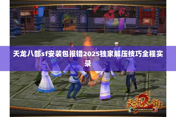 天龙八部sf安装包报错2025独家解压技巧全程实录 天龙八部sf安装包报错2025独家解压技巧全程实录