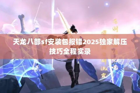 天龙八部sf安装包报错2025独家解压技巧全程实录 天龙八部sf安装包报错2025独家解压技巧全程实录