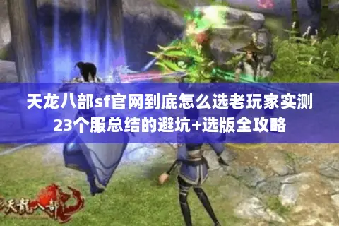 天龙八部sf官网到底怎么选老玩家实测23个服总结的避坑+选版全攻略 天龙八部sf官网到底怎么选老玩家实测23个服总结的避坑+选版全攻略