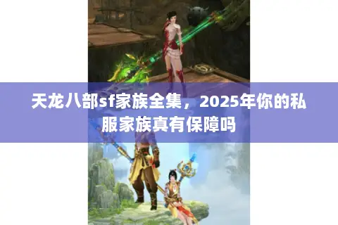 天龙八部sf家族全集,2025年你的私服家族真有保障吗 天龙八部sf家族全集,2025年你的私服家族真有保障吗