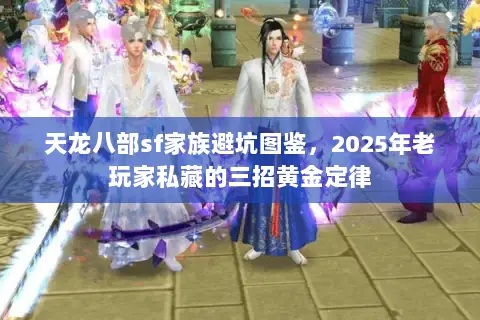 天龙八部sf家族避坑图鉴,2025年老玩家私藏的三招黄金定律 天龙八部sf家族避坑图鉴,2025年老玩家私藏的三招黄金定律