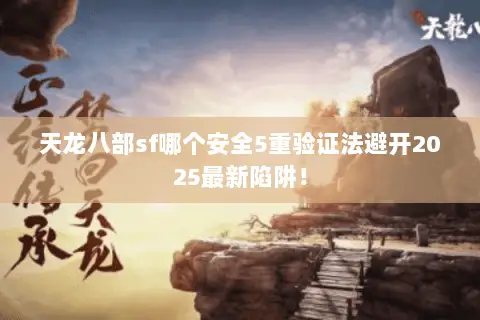 天龙八部sf哪个安全5重验证法避开2025最新陷阱！