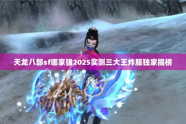 天龙八部sf哪家强2025实测三大王炸服独家揭榜 天龙八部sf哪家强2025实测三大王炸服独家揭榜