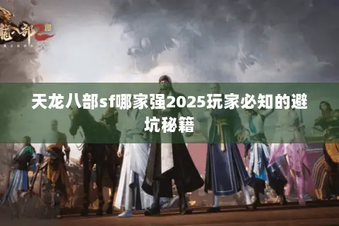 天龙八部sf哪家强2025玩家必知的避坑秘籍 天龙八部sf哪家强2025玩家必知的避坑秘籍