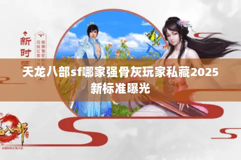 天龙八部sf哪家强骨灰玩家私藏2025新标准曝光 天龙八部sf哪家强骨灰玩家私藏2025新标准曝光