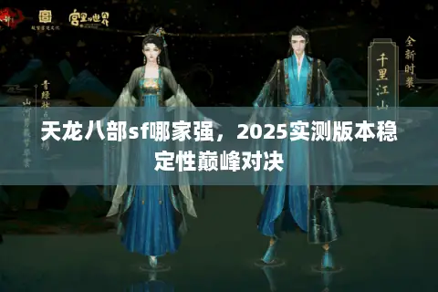 天龙八部sf哪家强,2025实测版本稳定性巅峰对决 天龙八部sf哪家强,2025实测版本稳定性巅峰对决
