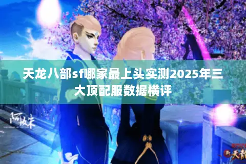 天龙八部sf哪家最上头实测2025年三大顶配服数据横评 天龙八部sf哪家最上头实测2025年三大顶配服数据横评