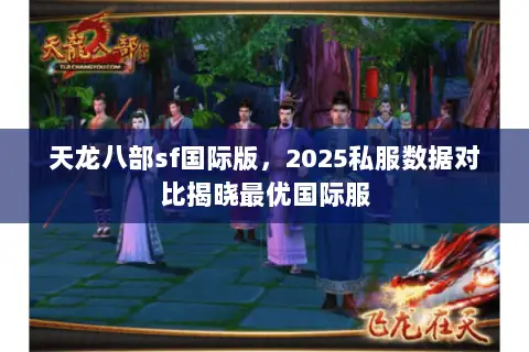 天龙八部sf国际版,2025私服数据对比揭晓最优国际服 天龙八部sf国际版,2025私服数据对比揭晓最优国际服