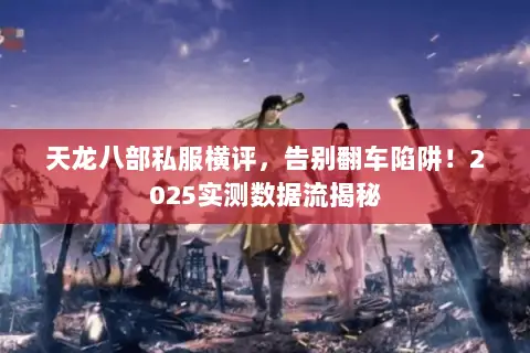 天龙八部私服横评，告别翻车陷阱！2025实测数据流揭秘