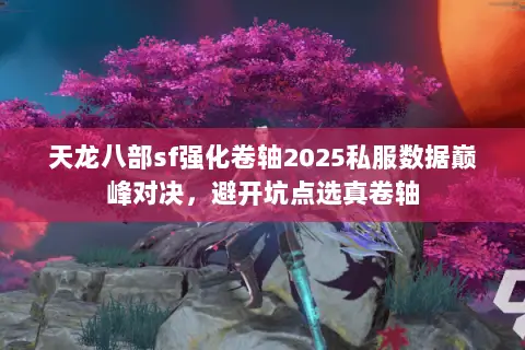 天龙八部sf强化卷轴2025私服数据巅峰对决,避开坑点选真卷轴 天龙八部sf强化卷轴2025私服数据巅峰对决,避开坑点选真卷轴