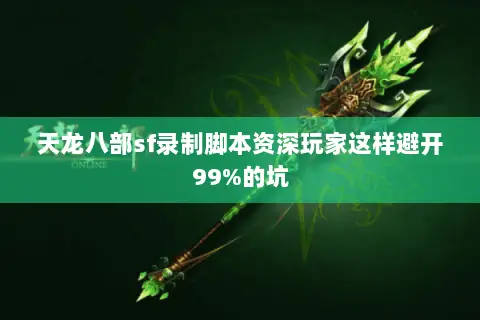 天龙八部sf录制脚本资深玩家这样避开99%的坑 天龙八部sf录制脚本资深玩家这样避开99%的坑