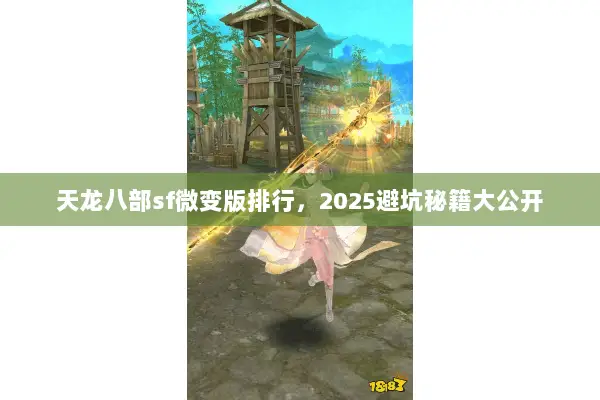 天龙八部sf微变版排行,2025避坑秘籍大公开 天龙八部sf微变版排行,2025避坑秘籍大公开