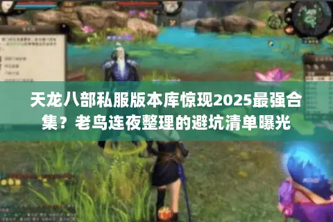 天龙八部私服版本库惊现2025最强合集?老鸟连夜整理的避坑清单曝光 天龙八部私服版本库惊现2025最强合集?老鸟连夜整理的避坑清单曝光