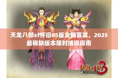 天龙八部sf怀旧05版全网首发，2025最稀缺版本限时捕捉指南