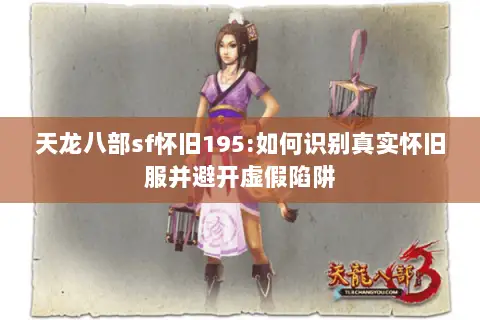 天龙八部sf怀旧195:如何识别真实怀旧服并避开虚假陷阱 天龙八部sf怀旧195:如何识别真实怀旧服并避开虚假陷阱