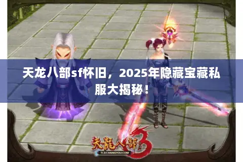 天龙八部sf怀旧,2025年隐藏宝藏私服大揭秘! 天龙八部sf怀旧,2025年隐藏宝藏私服大揭秘!