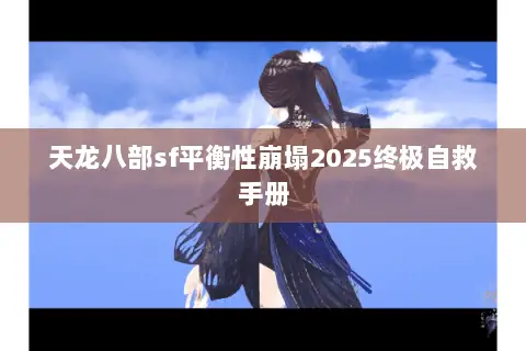 天龙八部sf平衡性崩塌2025终极自救手册 天龙八部sf平衡性崩塌2025终极自救手册