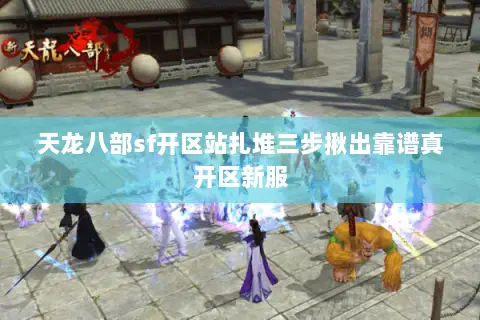 天龙八部sf开区站扎堆三步揪出靠谱真开区新服