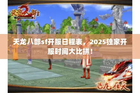 天龙八部sf开服日程表,2025独家开服时间大比拼! 天龙八部sf开服日程表,2025独家开服时间大比拼!