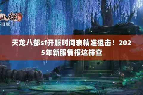 天龙八部sf开服时间表精准狙击!2025年新服情报这样查 天龙八部sf开服时间表精准狙击!2025年新服情报这样查