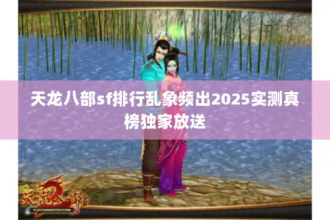 天龙八部sf排行乱象频出2025实测真榜独家放送 天龙八部sf排行乱象频出2025实测真榜独家放送