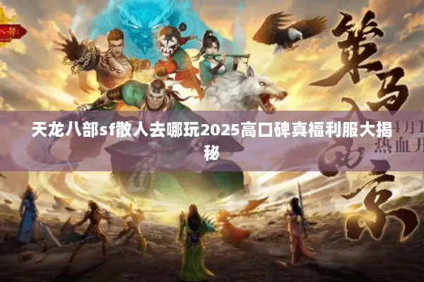 天龙八部sf散人去哪玩2025高口碑真福利服大揭秘 天龙八部sf散人去哪玩2025高口碑真福利服大揭秘