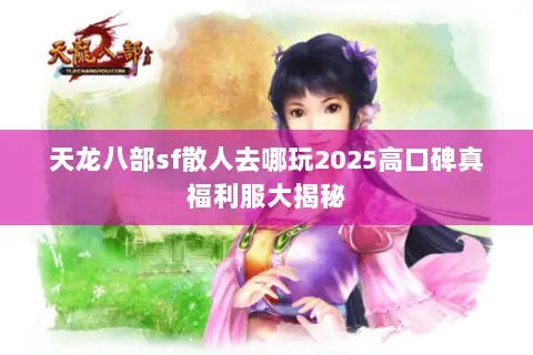 天龙八部sf散人去哪玩2025高口碑真福利服大揭秘 天龙八部sf散人去哪玩2025高口碑真福利服大揭秘