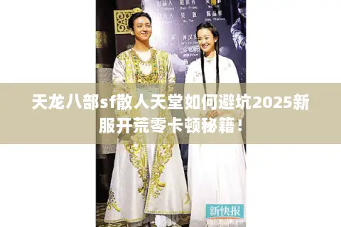 天龙八部sf散人天堂如何避坑2025新服开荒零卡顿秘籍! 天龙八部sf散人天堂如何避坑2025新服开荒零卡顿秘籍!