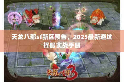 天龙八部sf新区预告,2025最新避坑择服实战手册 天龙八部sf新区预告,2025最新避坑择服实战手册