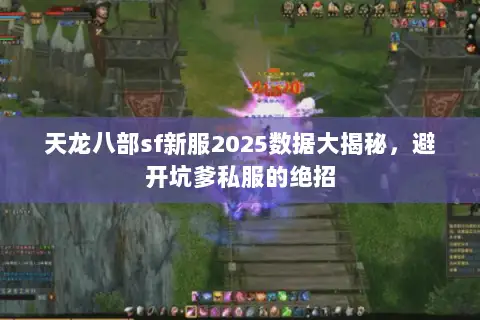 天龙八部sf新服2025数据大揭秘，避开坑爹私服的绝招