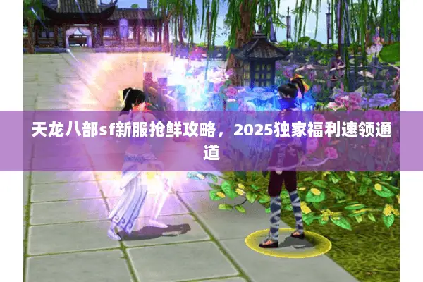 天龙八部sf新服抢鲜攻略,2025独家福利速领通道 天龙八部sf新服抢鲜攻略,2025独家福利速领通道