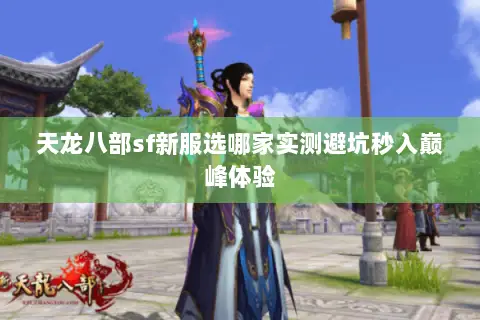 天龙八部sf新服选哪家实测避坑秒入巅峰体验 天龙八部sf新服选哪家实测避坑秒入巅峰体验