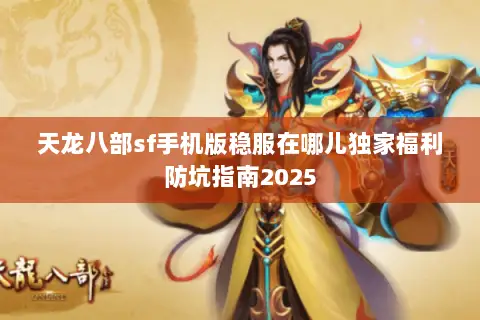 天龙八部sf手机版稳服在哪儿独家福利防坑指南2025 天龙八部sf手机版稳服在哪儿独家福利防坑指南2025