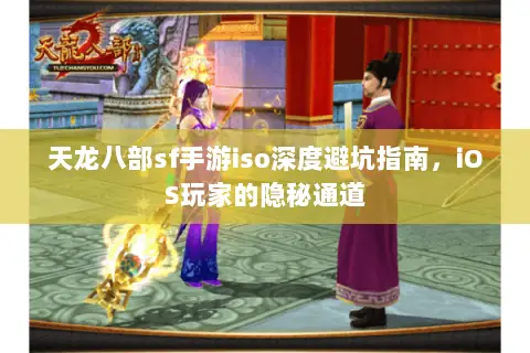 天龙八部sf手游iso深度避坑指南,iOS玩家的隐秘通道 天龙八部sf手游iso深度避坑指南,iOS玩家的隐秘通道