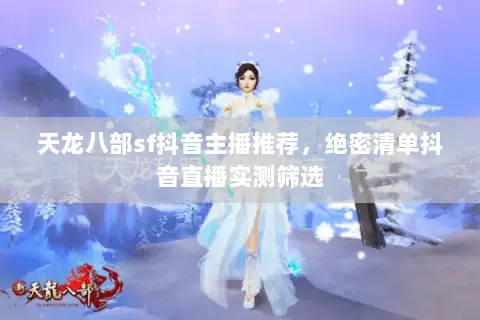 天龙八部sf抖音主播推荐,绝密清单抖音直播实测筛选 天龙八部sf抖音主播推荐,绝密清单抖音直播实测筛选