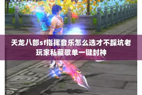 天龙八部sf指挥音乐怎么选才不踩坑老玩家私藏歌单一键封神