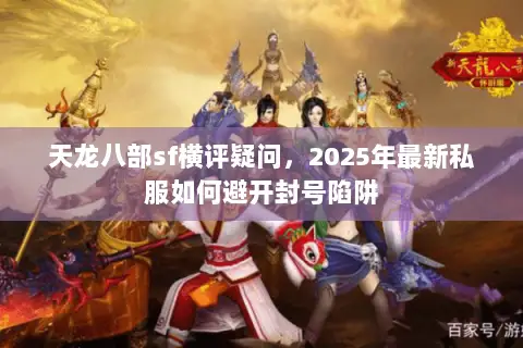 天龙八部sf横评疑问,2025年最新私服如何避开封号陷阱 天龙八部sf横评疑问,2025年最新私服如何避开封号陷阱