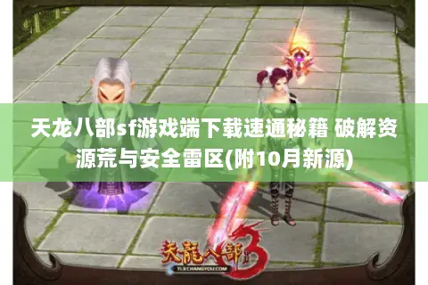 天龙八部sf游戏端下载速通秘籍 破解资源荒与安全雷区(附10月新源)