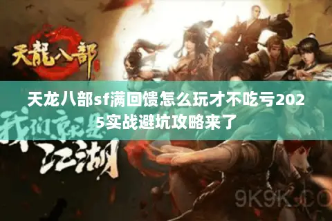 天龙八部sf满回馈怎么玩才不吃亏2025实战避坑攻略来了 天龙八部sf满回馈怎么玩才不吃亏2025实战避坑攻略来了