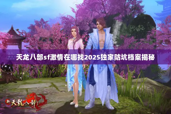 天龙八部sf激情在哪找2025独家防坑档案揭秘 天龙八部sf激情在哪找2025独家防坑档案揭秘