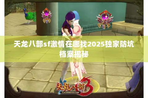天龙八部sf激情在哪找2025独家防坑档案揭秘 天龙八部sf激情在哪找2025独家防坑档案揭秘