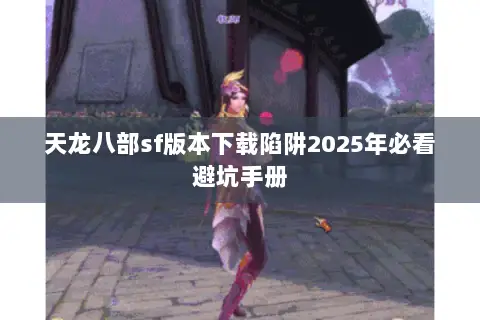 天龙八部sf版本下载陷阱2025年必看避坑手册 天龙八部sf版本下载陷阱2025年必看避坑手册