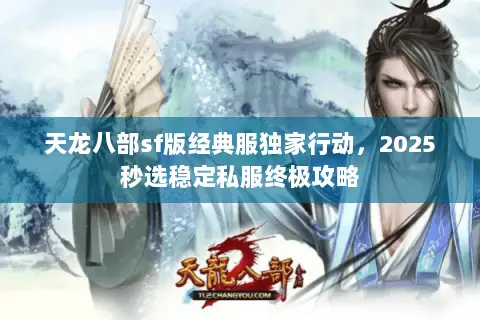 天龙八部sf版经典服独家行动,2025秒选稳定私服终极攻略 天龙八部sf版经典服独家行动,2025秒选稳定私服终极攻略
